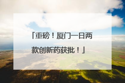 重磅！厦门一日两款创新药获批！
