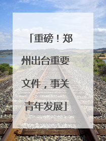 重磅！郑州出台重要文件，事关青年发展