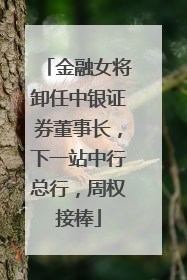 金融女将卸任中银证券董事长，下一站中行总行，周权接棒