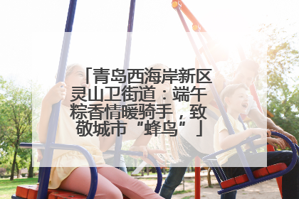 青岛西海岸新区灵山卫街道：端午粽香情暖骑手，致敬城市“蜂鸟”
