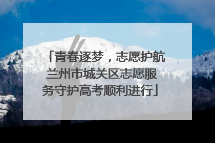 青春逐梦，志愿护航 兰州市城关区志愿服务守护高考顺利进行