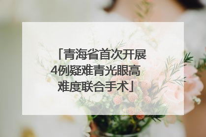 青海省首次开展4例疑难青光眼高难度联合手术