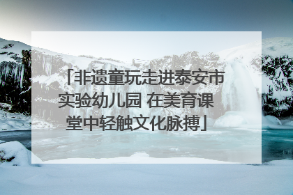 非遗童玩走进泰安市实验幼儿园 在美育课堂中轻触文化脉搏
