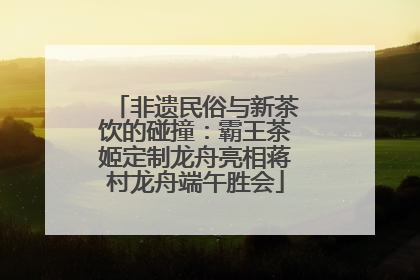非遗民俗与新茶饮的碰撞：霸王茶姬定制龙舟亮相蒋村龙舟端午胜会