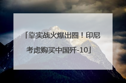 靠实战火爆出圈！印尼考虑购买中国歼-10
