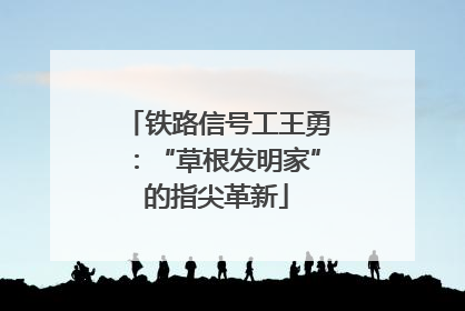 铁路信号工王勇：“草根发明家”的指尖革新