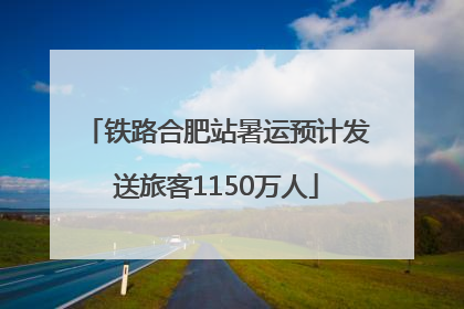 铁路合肥站暑运预计发送旅客1150万人