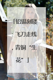 铅锡刻镂：飞刀走线，青铜“生花”