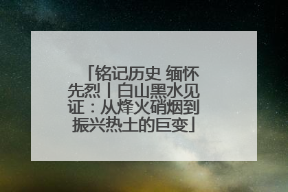 铭记历史 缅怀先烈丨白山黑水见证：从烽火硝烟到振兴热土的巨变