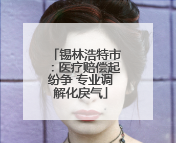 锡林浩特市：医疗赔偿起纷争 专业调解化戾气
