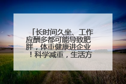 长时间久坐、工作应酬多都可能导致肥胖，体重健康进企业！科学减重，生活方式这样干预