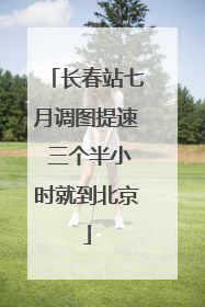 长春站七月调图提速 三个半小时就到北京