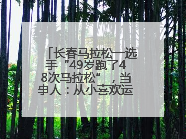 长春马拉松一选手“49岁跑了48次马拉松”，当事人：从小喜欢运动，用马拉松感受大自然