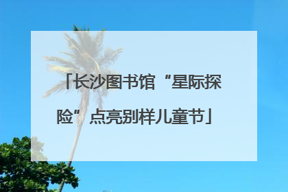 长沙图书馆“星际探险”点亮别样儿童节