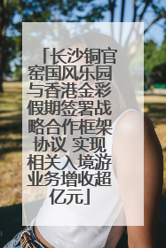 长沙铜官窑国风乐园与香港金彩假期签署战略合作框架协议 实现相关入境游业务增收超亿元
