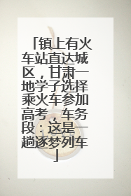 镇上有火车站直达城区，甘肃一地学子选择乘火车参加高考，车务段：这是一趟逐梦列车
