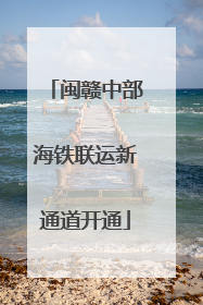 闽赣中部海铁联运新通道开通