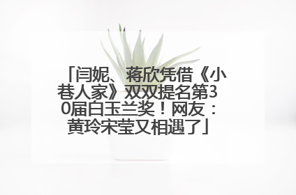 闫妮、蒋欣凭借《小巷人家》双双提名第30届白玉兰奖！网友：黄玲宋莹又相遇了