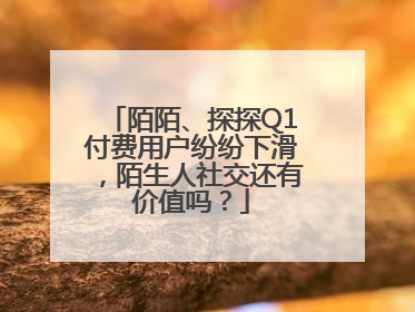 陌陌、探探Q1付费用户纷纷下滑，陌生人社交还有价值吗？