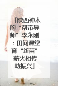 陕西神木的“帮带导师”李永刚：田间课堂育“新苗” 薪火相传助振兴