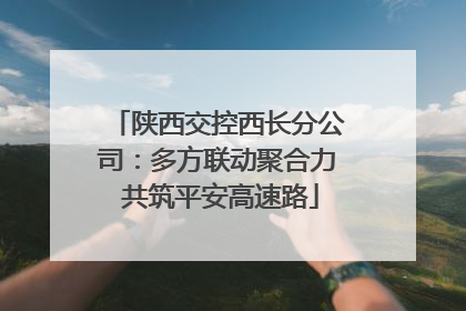 陕西交控西长分公司：多方联动聚合力 共筑平安高速路
