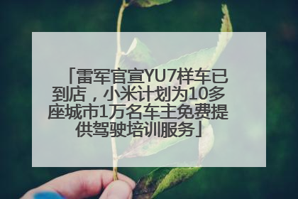 雷军官宣YU7样车已到店，小米计划为10多座城市1万名车主免费提供驾驶培训服务