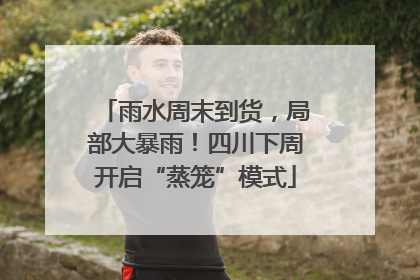 雨水周末到货，局部大暴雨！四川下周开启“蒸笼”模式