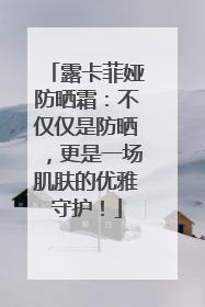露卡菲娅防晒霜：不仅仅是防晒，更是一场肌肤的优雅守护！