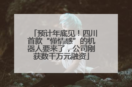预计年底见！四川首款“懂情感”的机器人要来了，公司刚获数千万元融资