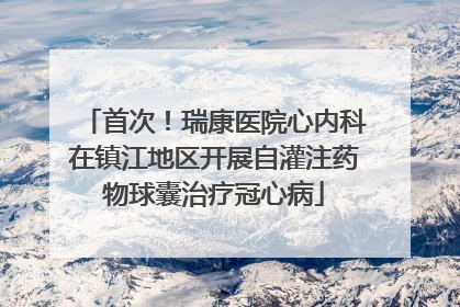首次！瑞康医院心内科在镇江地区开展自灌注药物球囊治疗冠心病