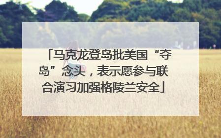 马克龙登岛批美国“夺岛”念头，表示愿参与联合演习加强格陵兰安全