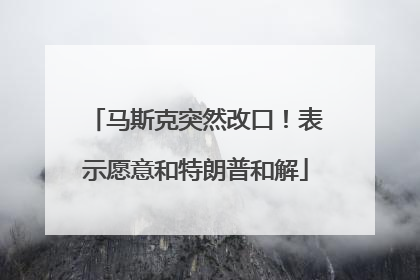 马斯克突然改口！表示愿意和特朗普和解