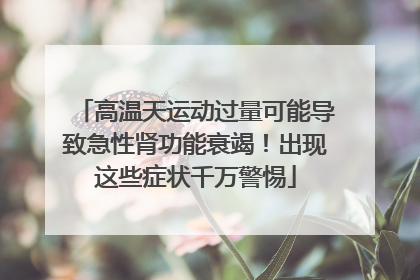 高温天运动过量可能导致急性肾功能衰竭！出现这些症状千万警惕