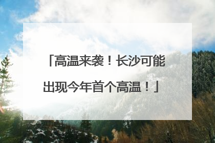 高温来袭！长沙可能出现今年首个高温！