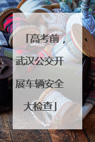 高考前，武汉公交开展车辆安全大检查