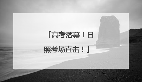 高考落幕！日照考场直击！