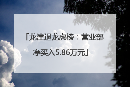 龙津退龙虎榜：营业部净买入5.86万元