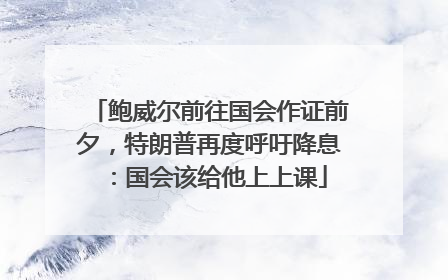 鲍威尔前往国会作证前夕，特朗普再度呼吁降息：国会该给他上上课