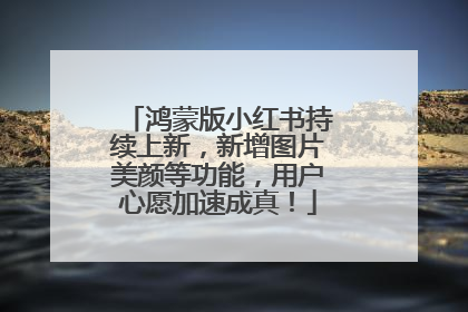 鸿蒙版小红书持续上新，新增图片美颜等功能，用户心愿加速成真！