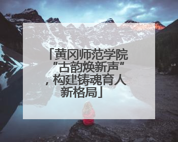黄冈师范学院“古韵焕新声”，构建铸魂育人新格局