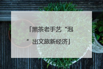 黑茶老手艺“泡”出文旅新经济