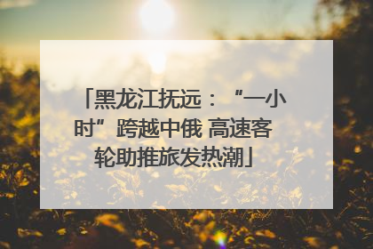黑龙江抚远：“一小时”跨越中俄 高速客轮助推旅发热潮
