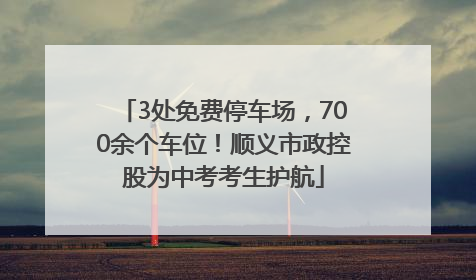 3处免费停车场，700余个车位！顺义市政控股为中考考生护航