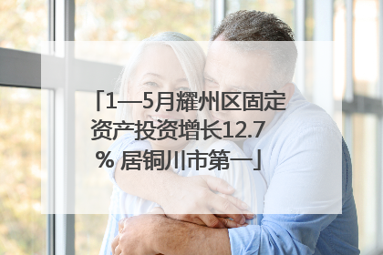 1—5月耀州区固定资产投资增长12.7% 居铜川市第一