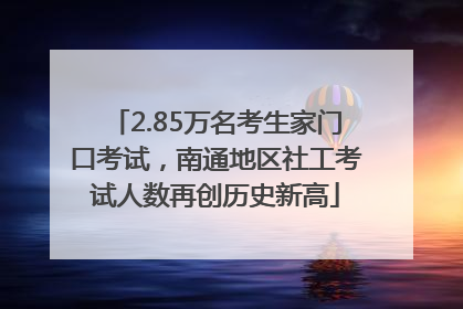 2.85万名考生家门口考试，南通地区社工考试人数再创历史新高