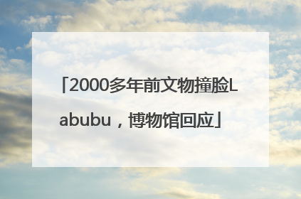 2000多年前文物撞脸Labubu，博物馆回应