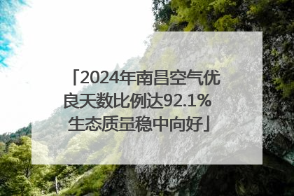 2024年南昌空气优良天数比例达92.1% 生态质量稳中向好