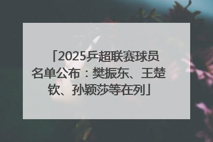 2025乒超联赛球员名单公布：樊振东、王楚钦、孙颖莎等在列