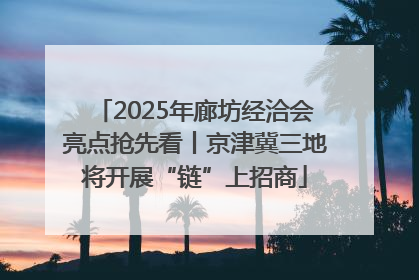 2025年廊坊经洽会亮点抢先看丨京津冀三地将开展“链”上招商