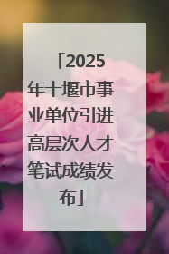 2025年十堰市事业单位引进高层次人才笔试成绩发布